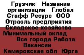 Грузчик › Название организации ­ Глобал Стафф Ресурс, ООО › Отрасль предприятия ­ Складское хозяйство › Минимальный оклад ­ 25 000 - Все города Работа » Вакансии   . Кемеровская обл.,Юрга г.